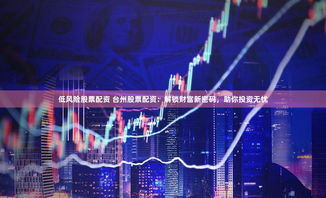 低风险股票配资 台州股票配资：解锁财富新密码，助你投资无忧