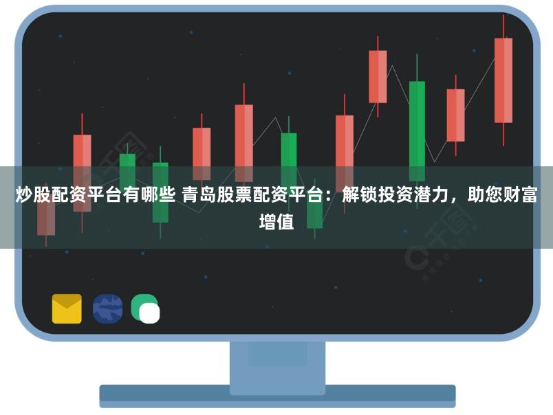 炒股配资平台有哪些 青岛股票配资平台：解锁投资潜力，助您财富增值