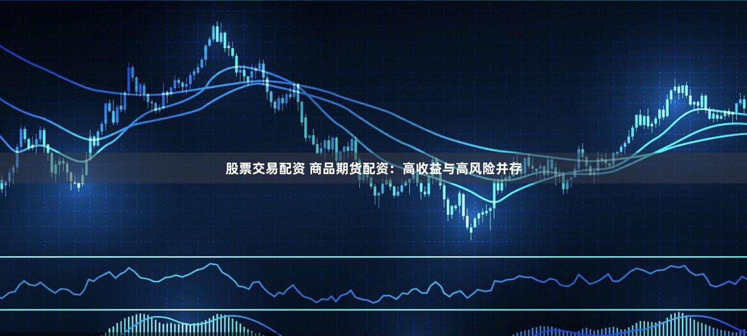 股票交易配资 商品期货配资：高收益与高风险并存