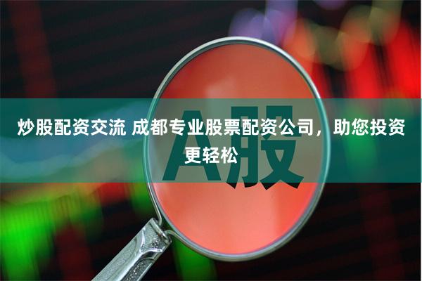 炒股配资交流 成都专业股票配资公司，助您投资更轻松