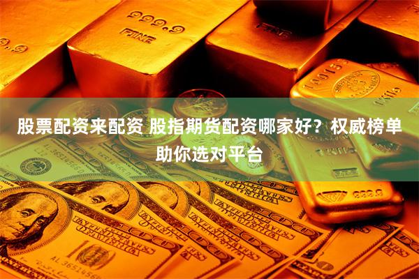 股票配资来配资 股指期货配资哪家好？权威榜单助你选对平台