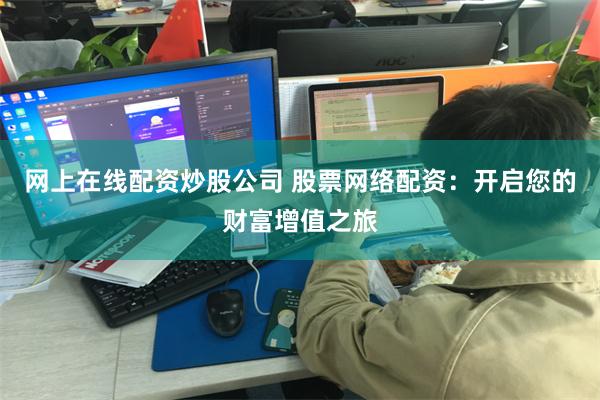 网上在线配资炒股公司 股票网络配资：开启您的财富增值之旅