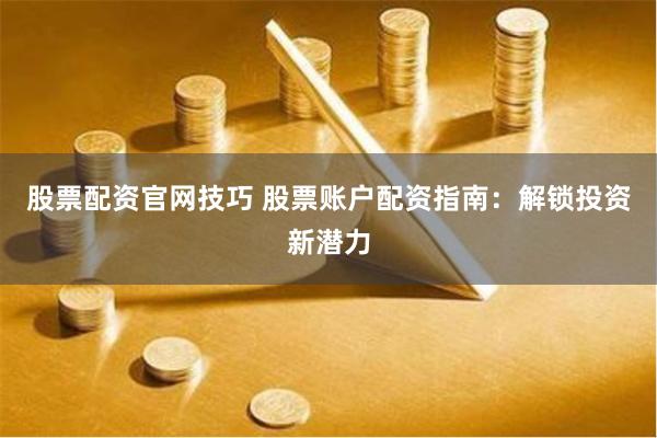 股票配资官网技巧 股票账户配资指南：解锁投资新潜力