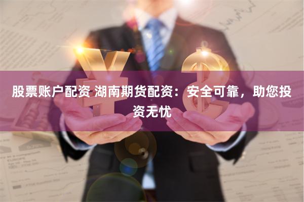 股票账户配资 湖南期货配资：安全可靠，助您投资无忧