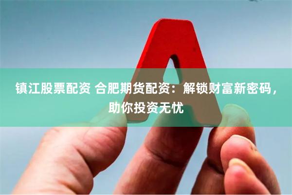 镇江股票配资 合肥期货配资：解锁财富新密码，助你投资无忧