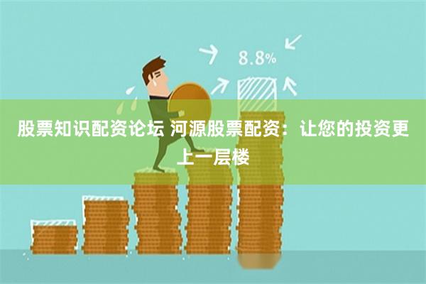 股票知识配资论坛 河源股票配资：让您的投资更上一层楼