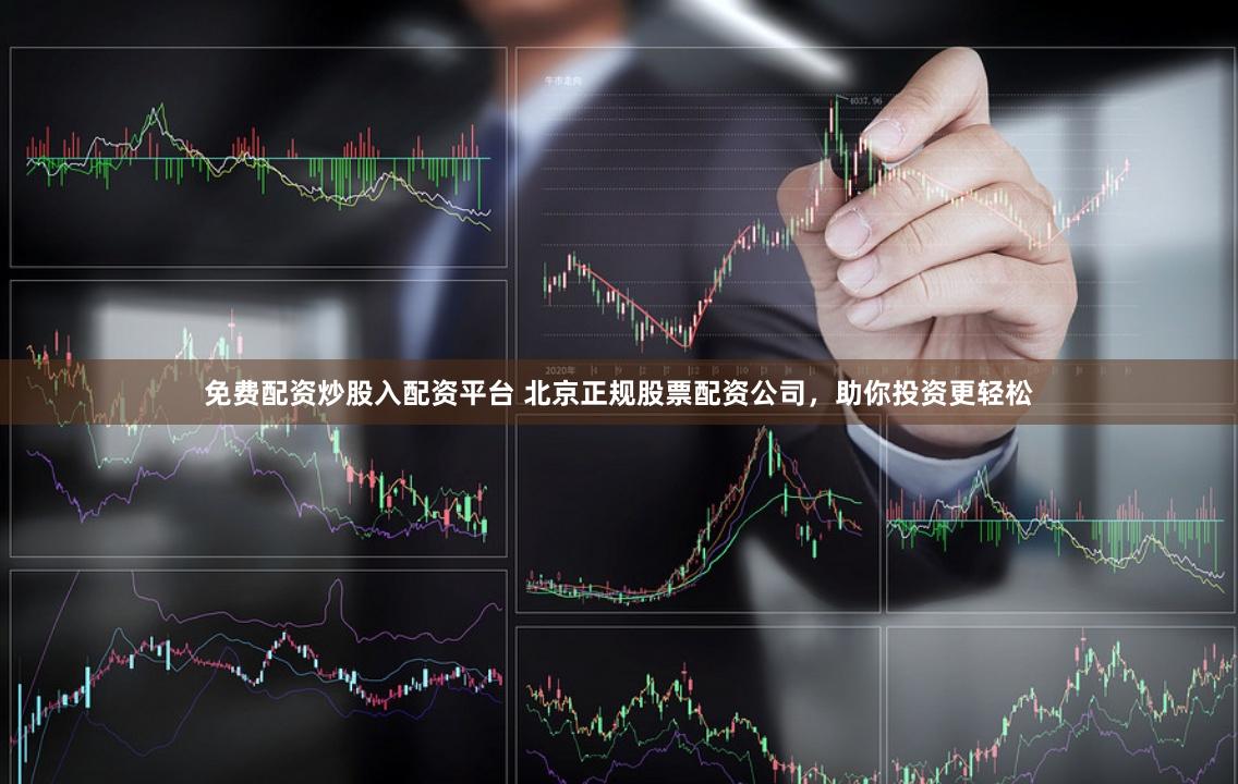 免费配资炒股入配资平台 北京正规股票配资公司，助你投资更轻松