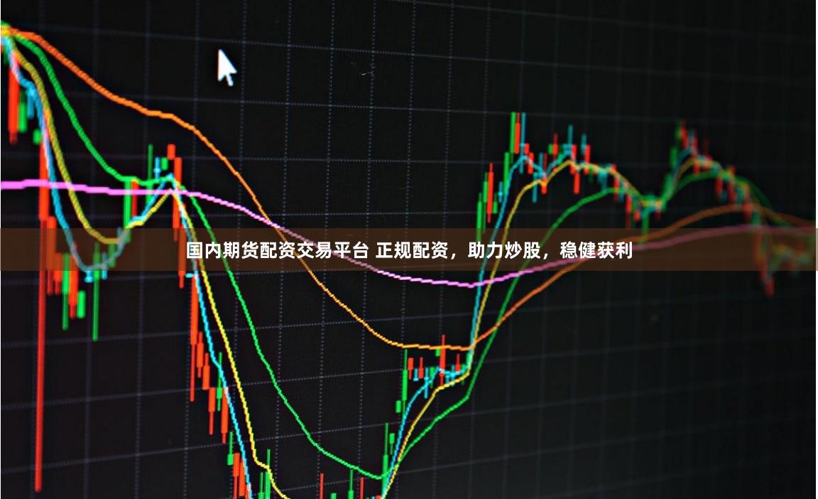 国内期货配资交易平台 正规配资，助力炒股，稳健获利