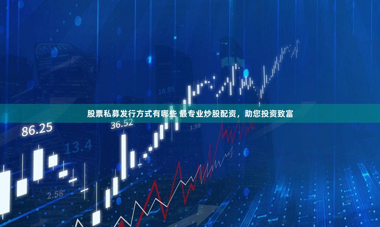股票私募发行方式有哪些 最专业炒股配资，助您投资致富