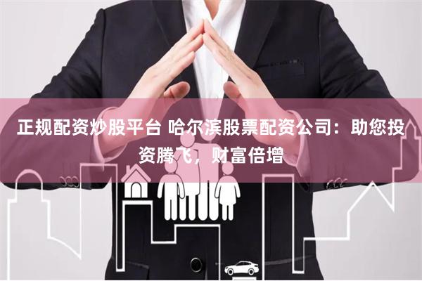 正规配资炒股平台 哈尔滨股票配资公司：助您投资腾飞，财富倍增