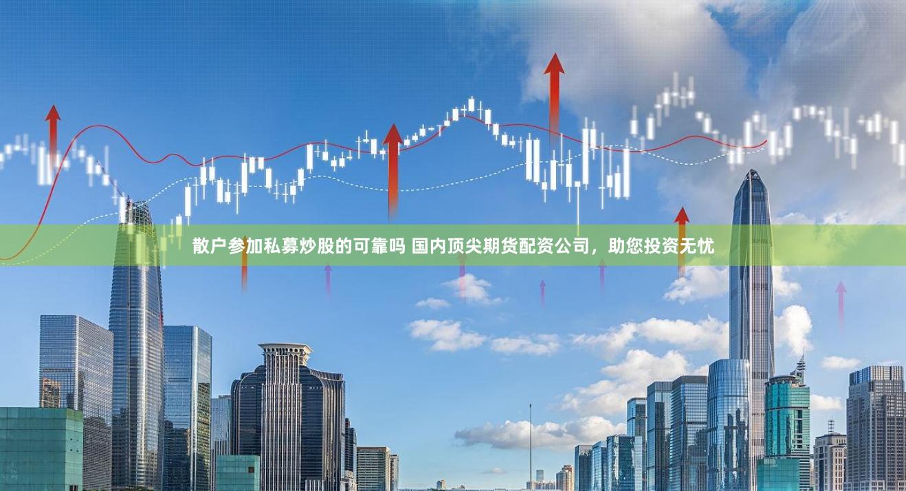 散户参加私募炒股的可靠吗 国内顶尖期货配资公司，助您投资无忧