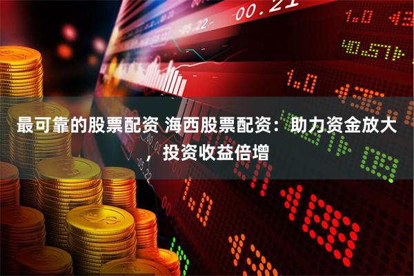 最可靠的股票配资 海西股票配资：助力资金放大，投资收益倍增