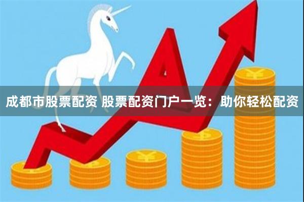 成都市股票配资 股票配资门户一览：助你轻松配资