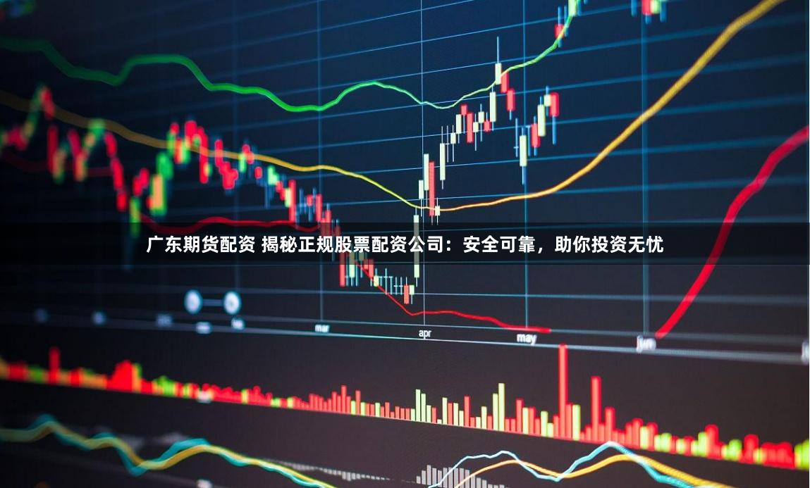 广东期货配资 揭秘正规股票配资公司：安全可靠，助你投资无忧