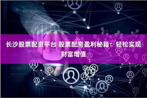 长沙股票配资平台 股票配资盈利秘籍：轻松实现财富增值