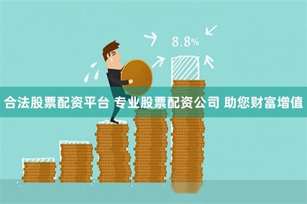 合法股票配资平台 专业股票配资公司 助您财富增值