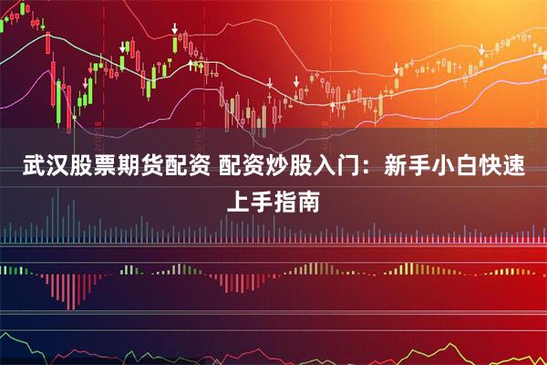 武汉股票期货配资 配资炒股入门：新手小白快速上手指南