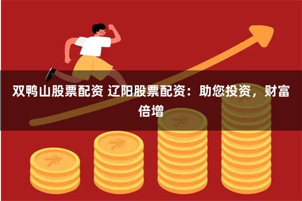 双鸭山股票配资 辽阳股票配资：助您投资，财富倍增