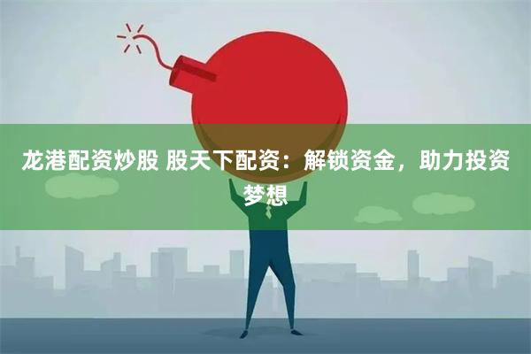 龙港配资炒股 股天下配资：解锁资金，助力投资梦想
