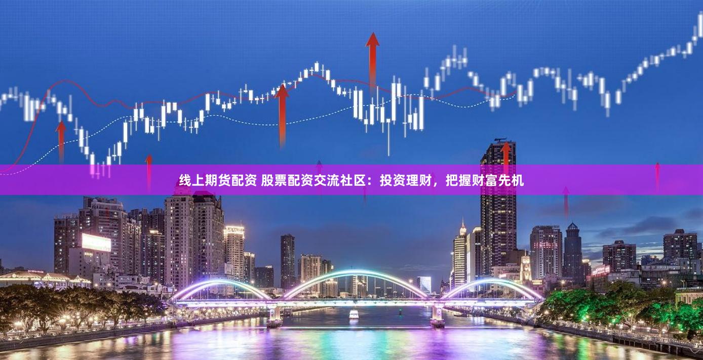 线上期货配资 股票配资交流社区：投资理财，把握财富先机