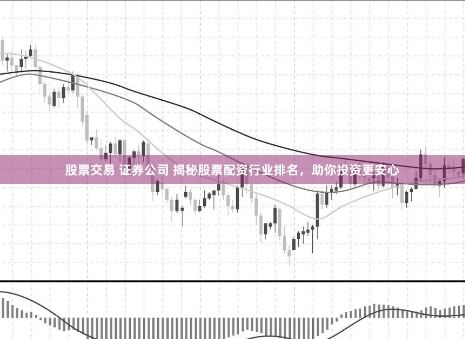 股票交易 证券公司 揭秘股票配资行业排名，助你投资更安心