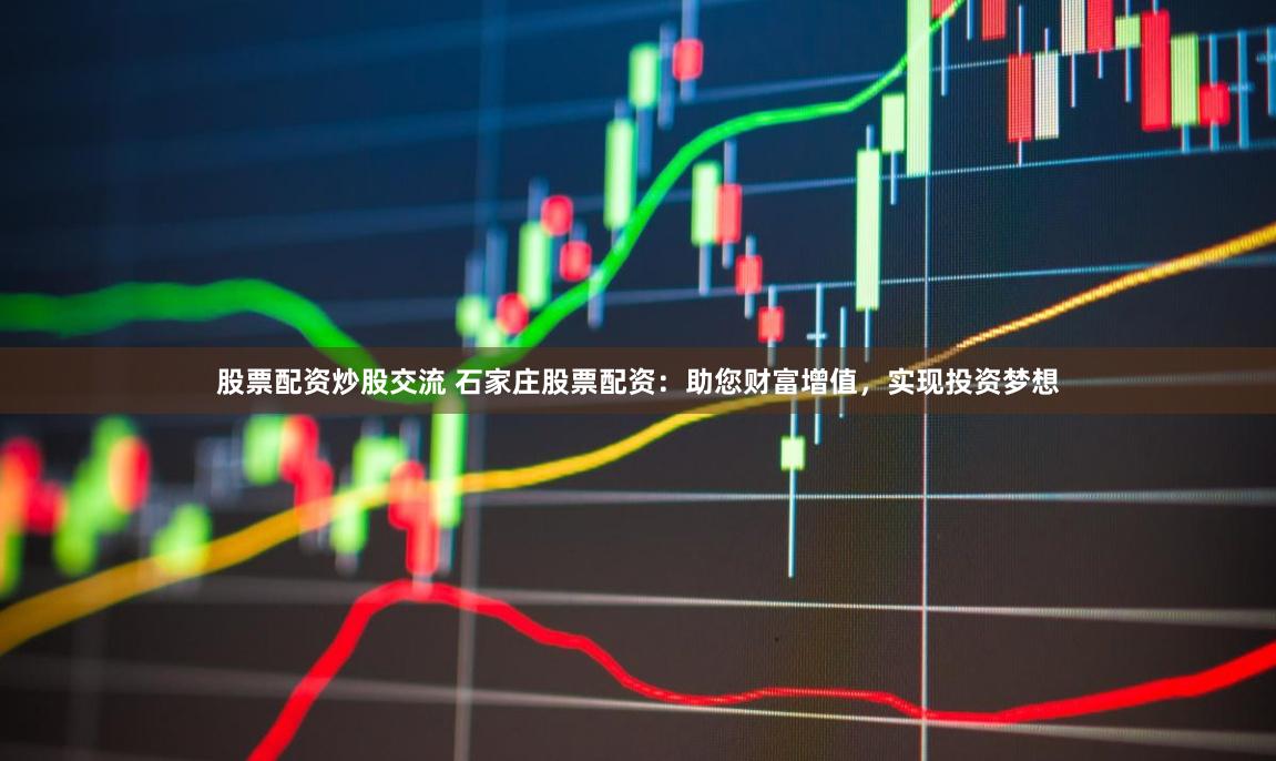 股票配资炒股交流 石家庄股票配资：助您财富增值，实现投资梦想