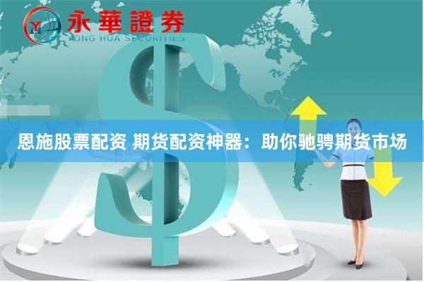 恩施股票配资 期货配资神器：助你驰骋期货市场