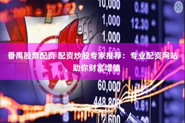 番禺股票配资 配资炒股专家推荐：专业配资网站，助你财富增值