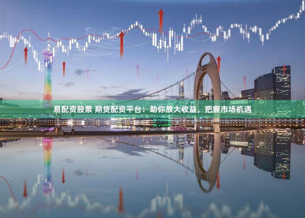 易配资股票 期货配资平台：助你放大收益，把握市场机遇