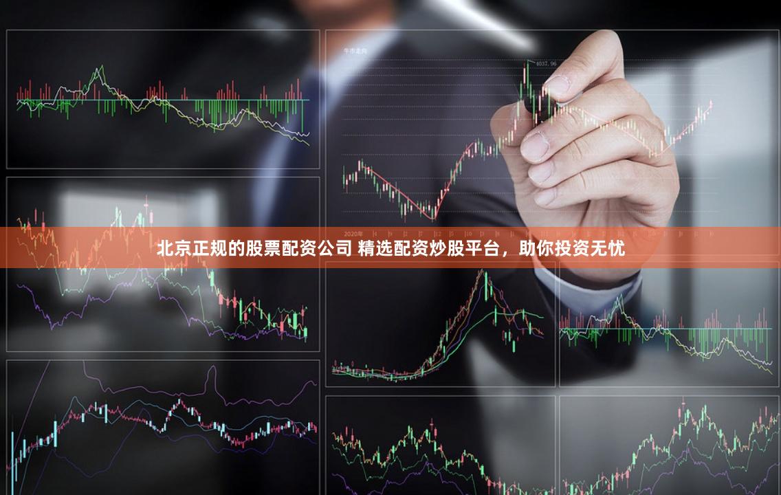 北京正规的股票配资公司 精选配资炒股平台,助你投资无忧