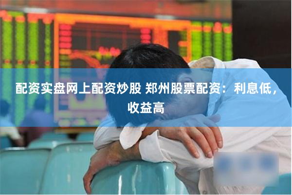 配资实盘网上配资炒股 郑州股票配资：利息低，收益高