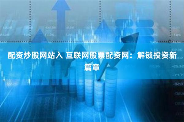 配资炒股网站入 互联网股票配资网：解锁投资新篇章