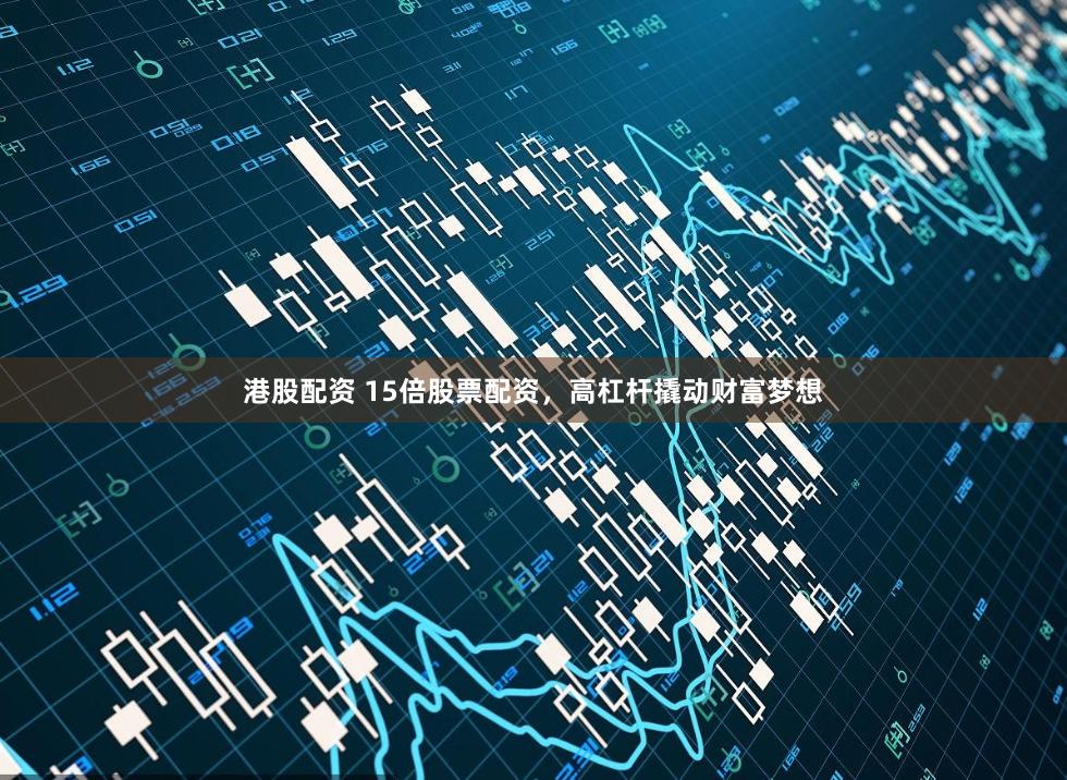 港股配资 15倍股票配资,高杠杆撬动财富梦想