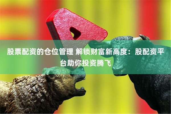 股票配资的仓位管理 解锁财富新高度:股配资平台助你投资腾飞