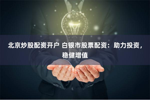 北京炒股配资开户 白银市股票配资:助力投资,稳健增值