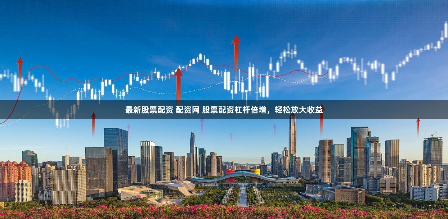 最新股票配资 配资网 股票配资杠杆倍增,轻松放大收益