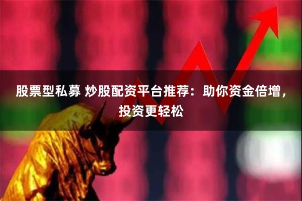 股票型私募 炒股配资平台推荐：助你资金倍增，投资更轻松