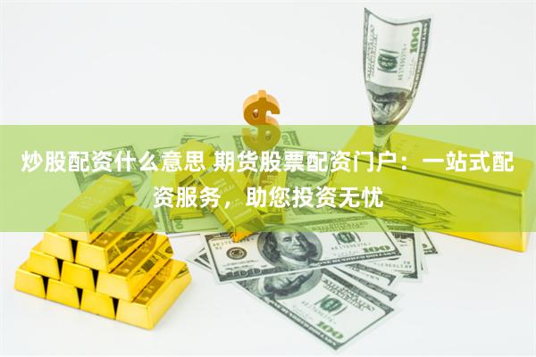 炒股配资什么意思 期货股票配资门户：一站式配资服务，助您投资无忧