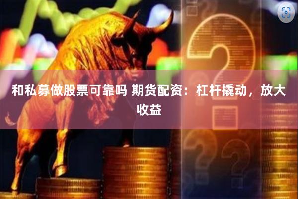 和私募做股票可靠吗 期货配资：杠杆撬动，放大收益