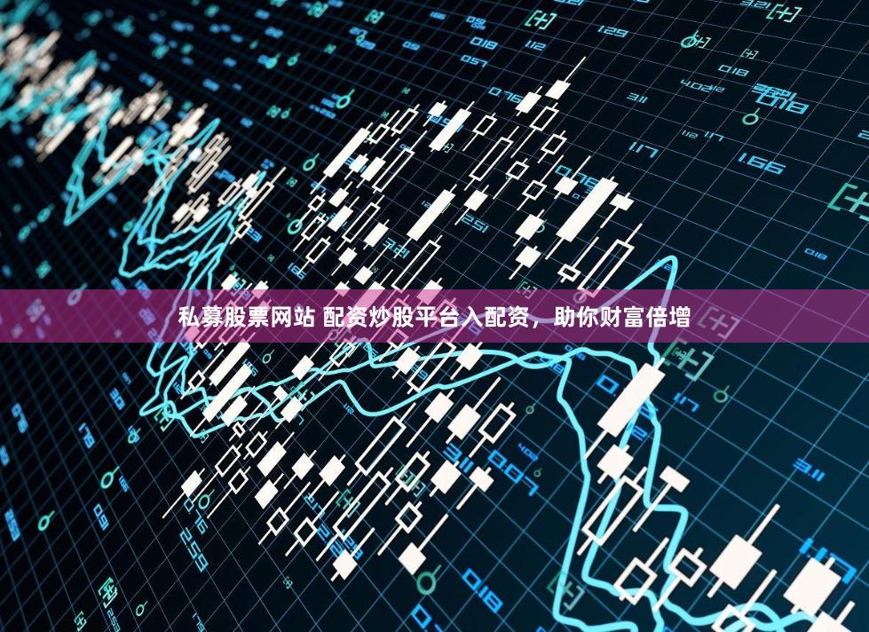 私募股票网站 配资炒股平台入配资，助你财富倍增