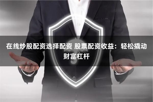 在线炒股配资选择配资 股票配资收益:轻松撬动财富杠杆