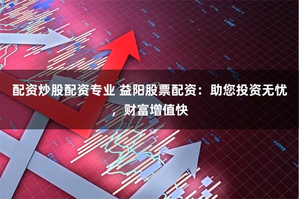 配资炒股配资专业 益阳股票配资:助您投资无忧,财富增值快
