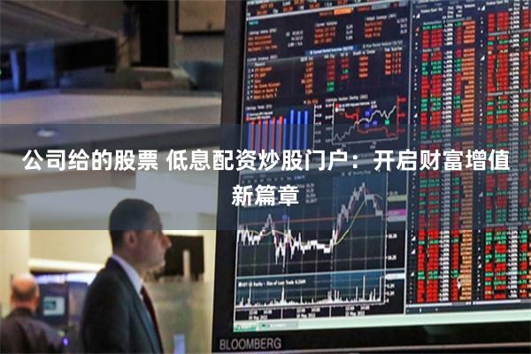 公司给的股票 低息配资炒股门户：开启财富增值新篇章