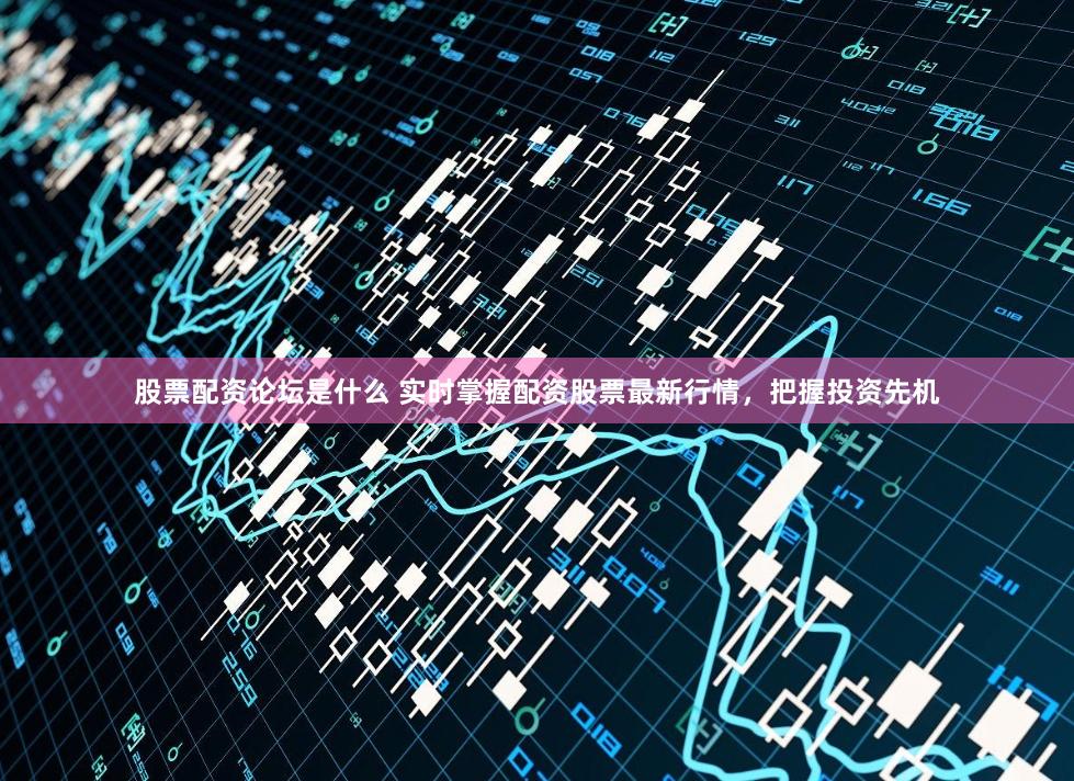 股票配资论坛是什么 实时掌握配资股票最新行情，把握投资先机