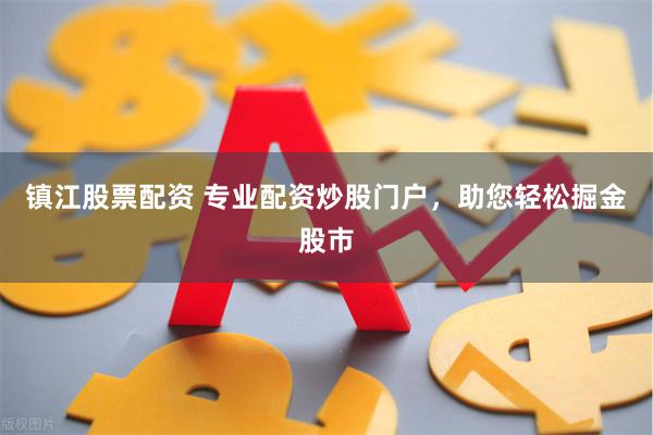 镇江股票配资 专业配资炒股门户，助您轻松掘金股市