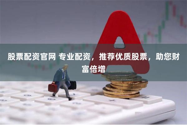股票配资官网 专业配资,推荐优质股票,助您财富倍增