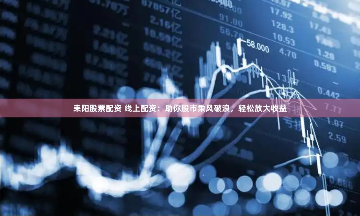 耒阳股票配资 线上配资：助你股市乘风破浪，轻松放大收益