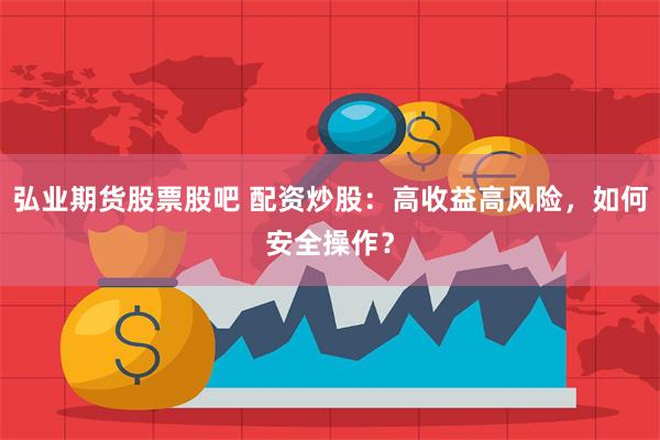 弘业期货股票股吧 配资炒股：高收益高风险，如何安全操作？