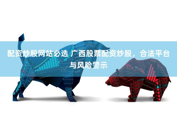 配资炒股网站必选 广西股票配资炒股,合法平台与风险警示