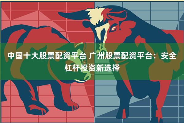 中国十大股票配资平台 广州股票配资平台：安全杠杆投资新选择